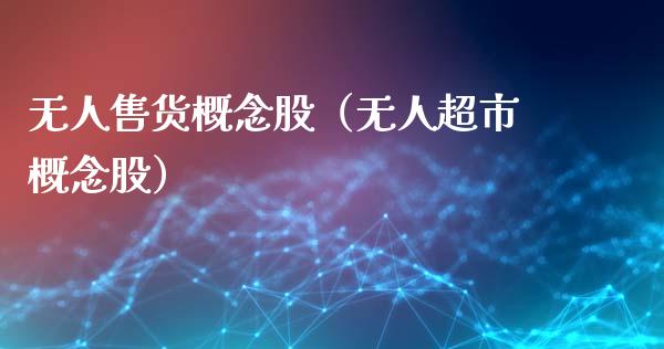 无人售货概念股（无人超市概念股）