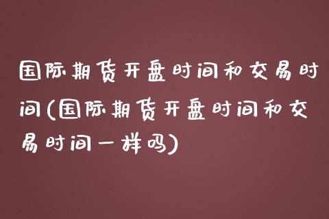 国际期货开盘时间和交易时间(国际期货开盘时间和交易时间一样吗)