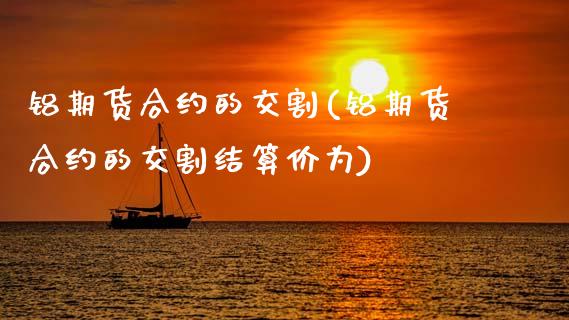 铝期货合约的交割(铝期货合约的交割结算价为)