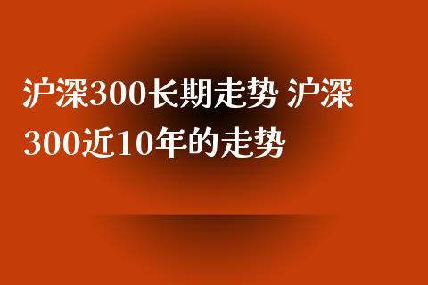 沪深300长期走势 沪深300近10年的走势
