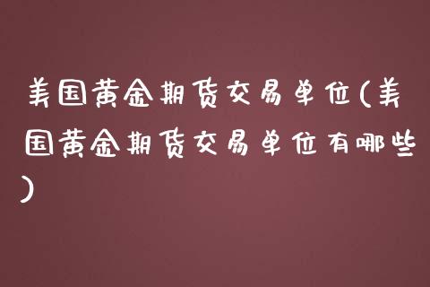 美国黄金期货交易单位(美国黄金期货交易单位有哪些)