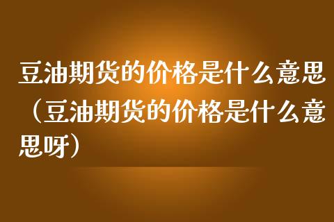 豆油期货的价格是什么意思（豆油期货的价格是什么意思呀）