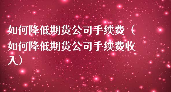 如何降低期货公司手续费（如何降低期货公司手续费收入）