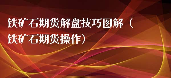 铁矿石期货解盘技巧图解（铁矿石期货操作）