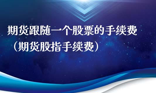 期货跟随一个股票的手续费（期货股指手续费）