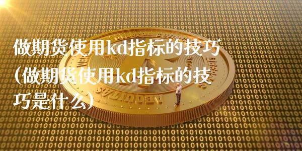 做期货使用kd指标的技巧(做期货使用kd指标的技巧是什么)