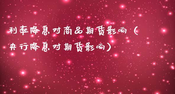 利率降息对商品期货影响（央行降息对期货影响）