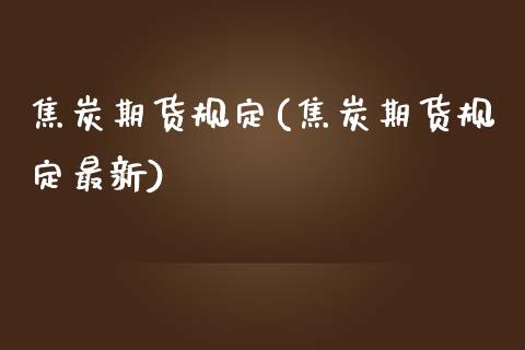 焦炭期货规定(焦炭期货规定最新)