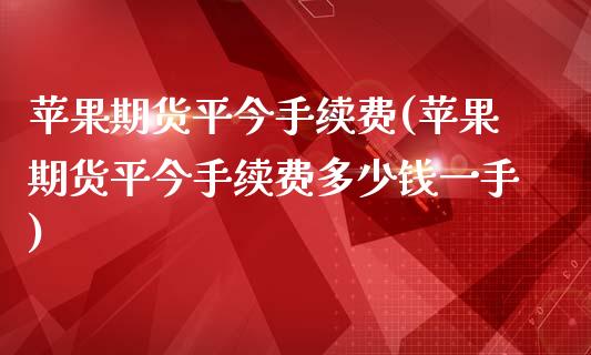 苹果期货平今手续费(苹果期货平今手续费多少钱一手)