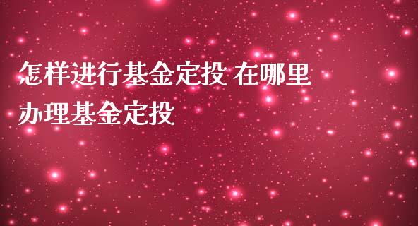 怎样进行基金定投 在哪里办理基金定投_基金理财_第1张_宇龙理财网 怎样进行基金定投 在哪里办理基金定投_https://www.dglong8.com_基金理财_第1张