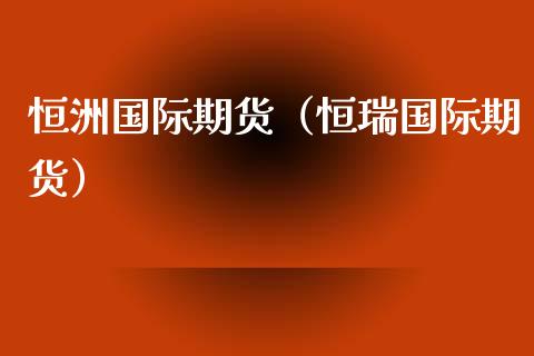 恒洲国际期货（恒瑞国际期货）