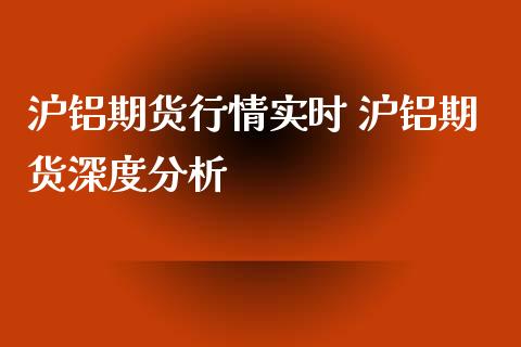 沪铝期货行情实时 沪铝期货深度分析