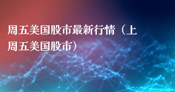 周五美国股市最新行情（上周五美国股市）