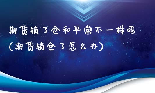 期货锁了仓和平常不一样吗(期货锁仓了怎么办)