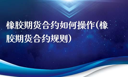 橡胶期货合约如何操作(橡胶期货合约规则)