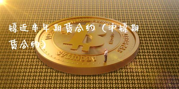 镍近半年期货合约（沪镍期货合约）