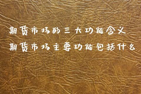 期货市场的三大功能含义 期货市场主要功能包括什么