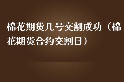 棉花期货几号交割成功（棉花期货合约交割日）