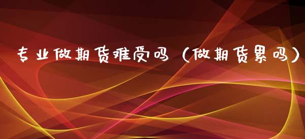 专业做期货难受吗（做期货累吗）