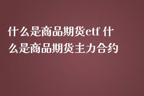 什么是商品期货etf 什么是商品期货主力合约