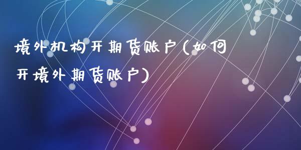 境外机构开期货账户(如何开境外期货账户)