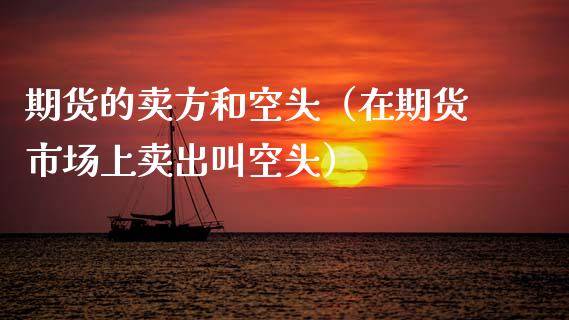 期货的卖方和空头（在期货市场上卖出叫空头）