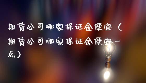 期货公司哪家保证金便宜（期货公司哪家保证金便宜一点）