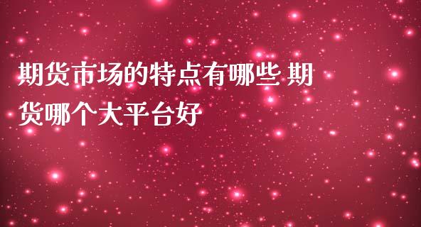 期货市场的特点有哪些 期货哪个大平台好