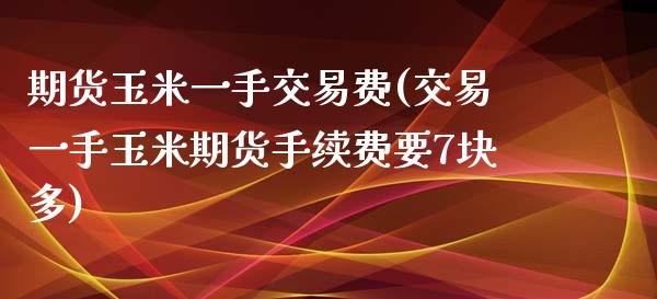 期货玉米一手交易费(交易一手玉米期货手续费要7块多)