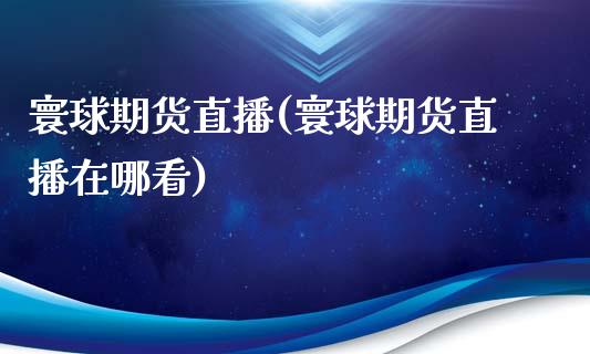 寰球期货直播(寰球期货直播在哪看)