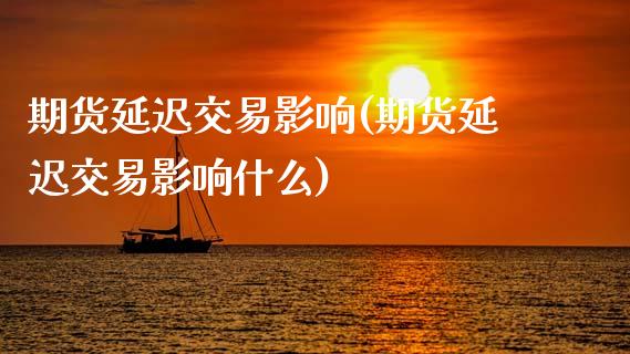 期货延迟交易影响(期货延迟交易影响什么)