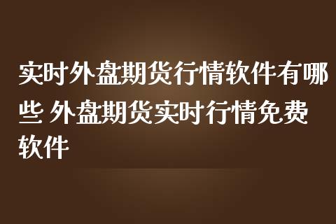 实时外盘期货行情软件有哪些 外盘期货实时行情免费软件