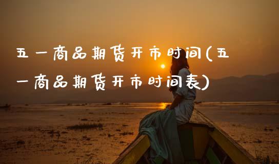 五一商品期货开市时间(五一商品期货开市时间表)