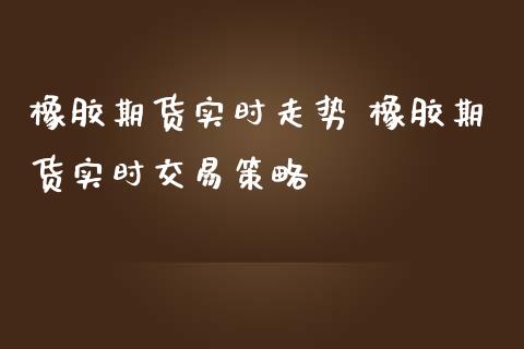 橡胶期货实时走势 橡胶期货实时交易策略