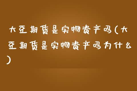 大豆期货是实物资产吗(大豆期货是实物资产吗为什么)