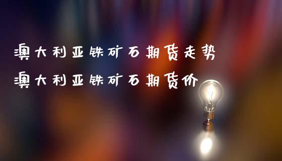 澳大利亚铁矿石期货走势 澳大利亚铁矿石期货价