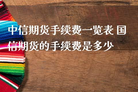 中信期货手续费一览表 国信期货的手续费是多少