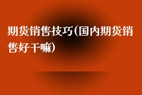 期货销售技巧(国内期货销售好)