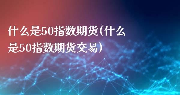 什么是50指数期货(什么是50指数期货交易)