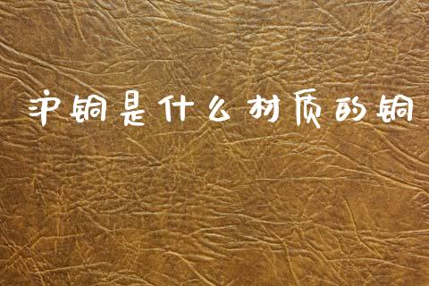 沪铜是什么材质的铜