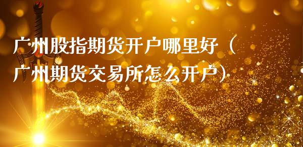 广州股指期货开户哪里好（广州期货交易所怎么开户）