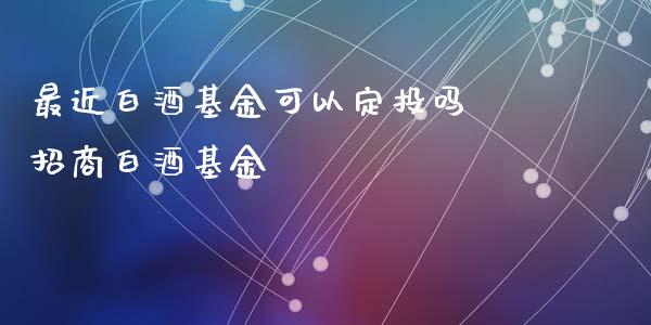 最近白酒基金可以定投吗 招商白酒基金