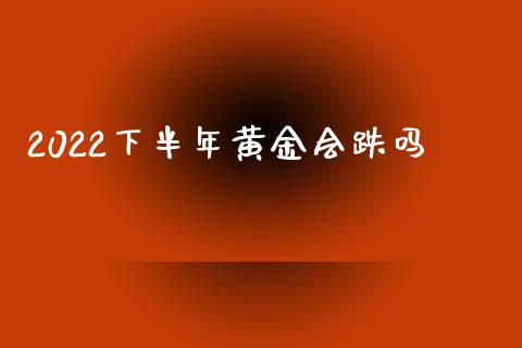 2022下半年黄金会跌吗