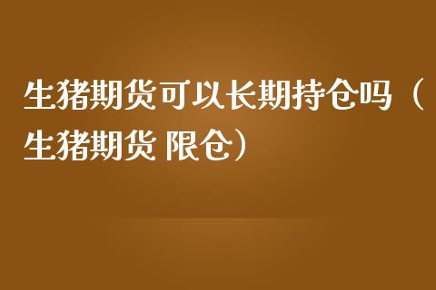生猪期货可以长期持仓吗（生猪期货 限仓）