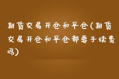 期货交易开仓和平仓(期货交易开仓和平仓都要手续费吗)