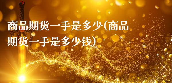商品期货一手是多少(商品期货一手是多少钱)
