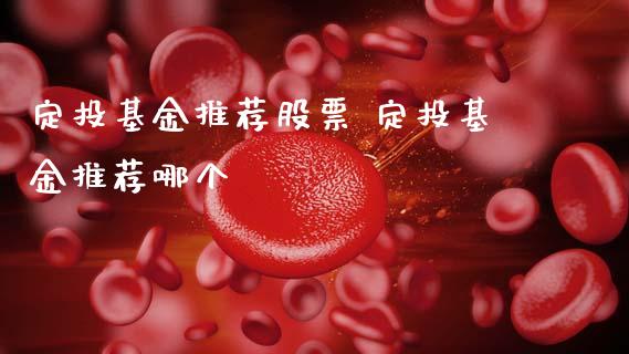 定投基金推荐股票 定投基金推荐哪个_https://www.dglong8.com_基金理财_第1张