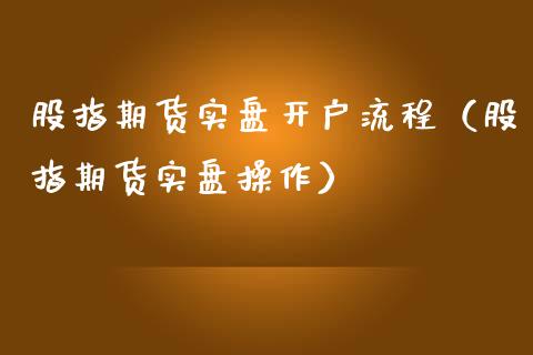 股指期货实盘开户流程（股指期货实盘操作）