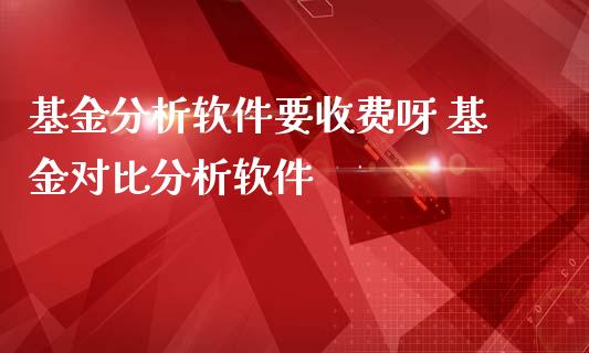 基金分析软件要收费呀 基金对比分析软件