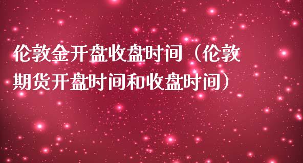 伦敦金开盘收盘时间（伦敦期货开盘时间和收盘时间）